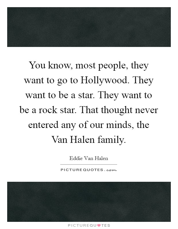 You know, most people, they want to go to Hollywood. They want to be a star. They want to be a rock star. That thought never entered any of our minds, the Van Halen family Picture Quote #1
