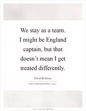 We stay as a team. I might be England captain, but that doesn’t mean I get treated differently Picture Quote #1