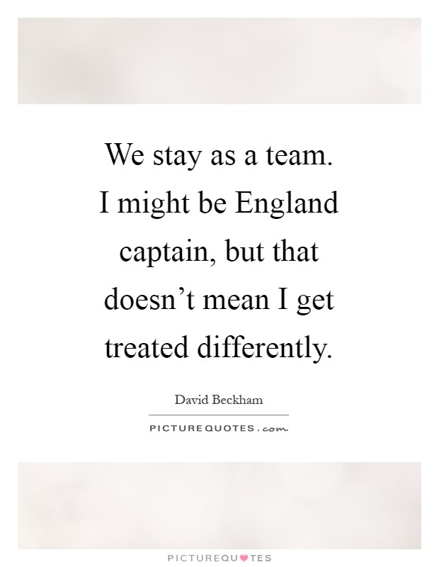 We stay as a team. I might be England captain, but that doesn't mean I get treated differently Picture Quote #1