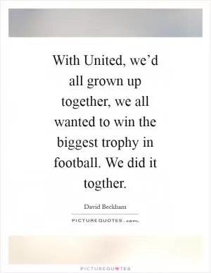 With United, we’d all grown up together, we all wanted to win the biggest trophy in football. We did it togther Picture Quote #1