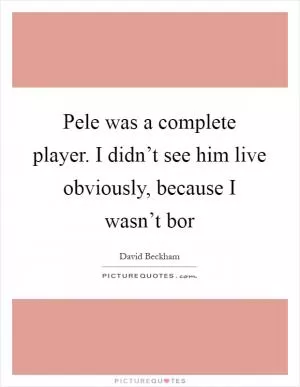Pele was a complete player. I didn’t see him live obviously, because I wasn’t bor Picture Quote #1
