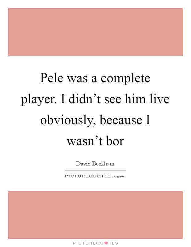 Pele was a complete player. I didn't see him live obviously, because I wasn't bor Picture Quote #1