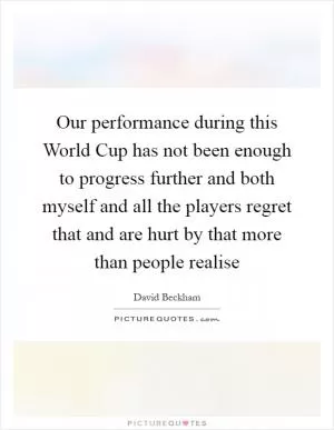Our performance during this World Cup has not been enough to progress further and both myself and all the players regret that and are hurt by that more than people realise Picture Quote #1