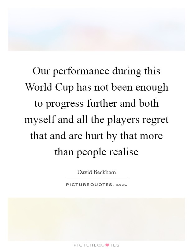 Our performance during this World Cup has not been enough to progress further and both myself and all the players regret that and are hurt by that more than people realise Picture Quote #1
