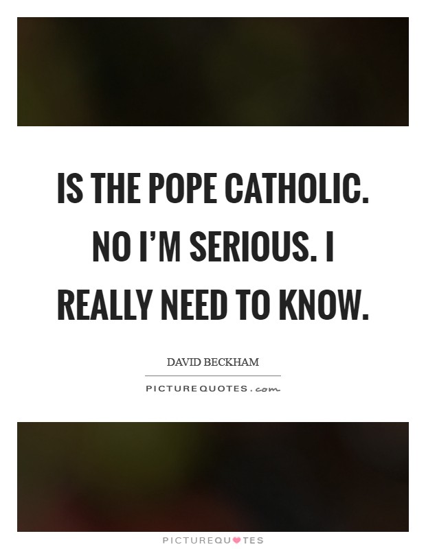 Is the Pope Catholic. No I'm serious. I really need to know Picture Quote #1