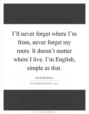 I’ll never forget where I’m from, never forget my roots. It doesn’t matter where I live. I’m English, simple as that Picture Quote #1