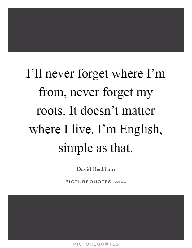 I'll never forget where I'm from, never forget my roots. It doesn't matter where I live. I'm English, simple as that Picture Quote #1