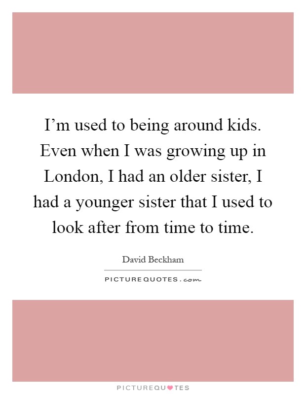I'm used to being around kids. Even when I was growing up in London, I had an older sister, I had a younger sister that I used to look after from time to time Picture Quote #1