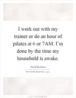 I work out with my trainer or do an hour of pilates at 6 or 7AM. I’m done by the time my household is awake Picture Quote #1
