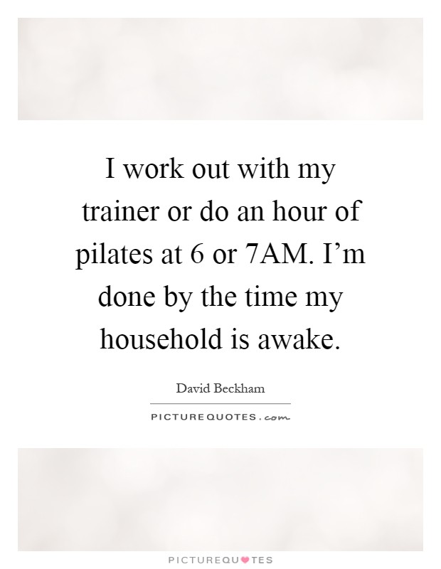 I work out with my trainer or do an hour of pilates at 6 or 7AM. I'm done by the time my household is awake Picture Quote #1