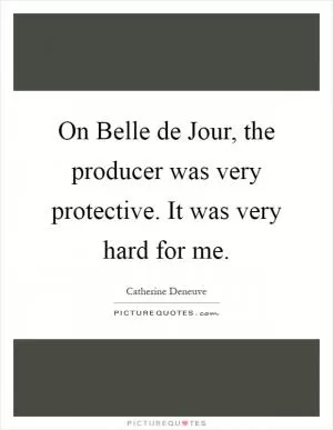 On Belle de Jour, the producer was very protective. It was very hard for me Picture Quote #1