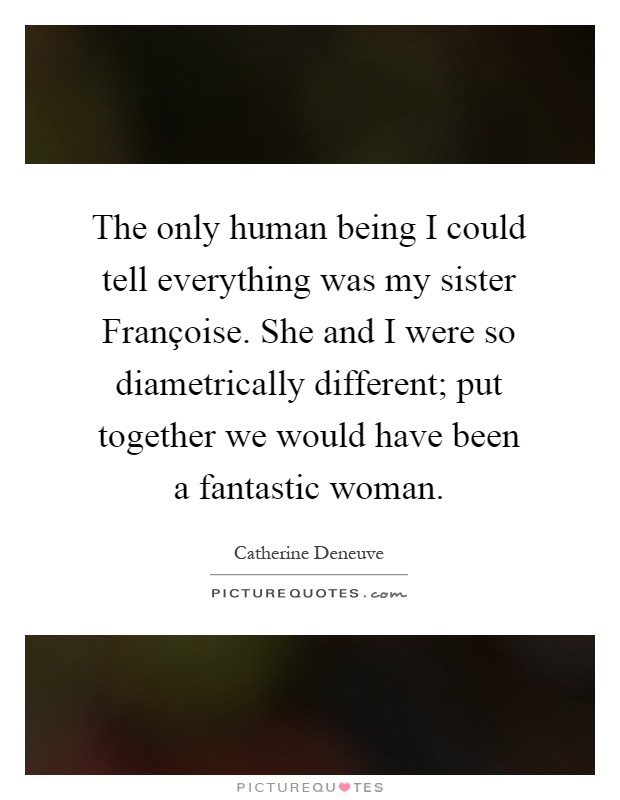 The only human being I could tell everything was my sister Françoise. She and I were so diametrically different; put together we would have been a fantastic woman Picture Quote #1