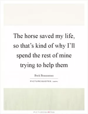 The horse saved my life, so that’s kind of why I’ll spend the rest of mine trying to help them Picture Quote #1