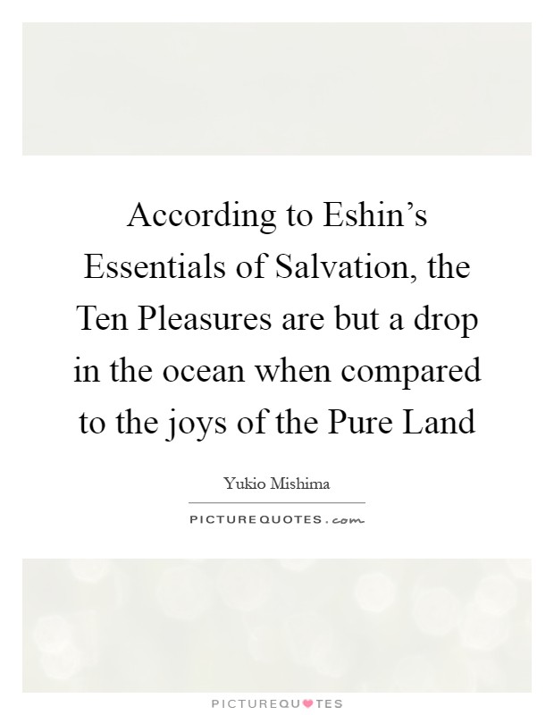 According to Eshin's Essentials of Salvation, the Ten Pleasures are but a drop in the ocean when compared to the joys of the Pure Land Picture Quote #1