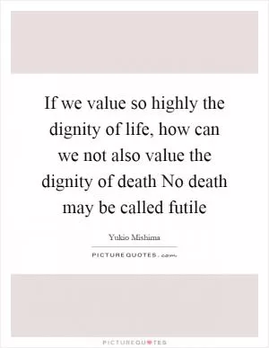 If we value so highly the dignity of life, how can we not also value the dignity of death No death may be called futile Picture Quote #1