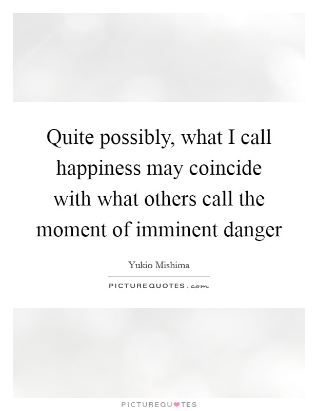 Quite possibly, what I call happiness may coincide with what others call the moment of imminent danger Picture Quote #1