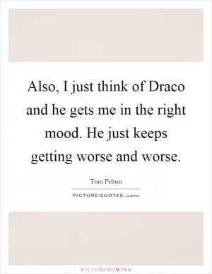 Also, I just think of Draco and he gets me in the right mood. He just keeps getting worse and worse Picture Quote #1