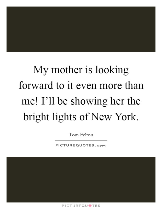 My mother is looking forward to it even more than me! I'll be showing her the bright lights of New York Picture Quote #1