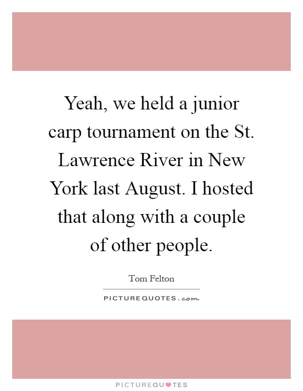 Yeah, we held a junior carp tournament on the St. Lawrence River in New York last August. I hosted that along with a couple of other people Picture Quote #1
