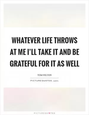 Whatever life throws at me I’ll take it and be grateful for it as well Picture Quote #1