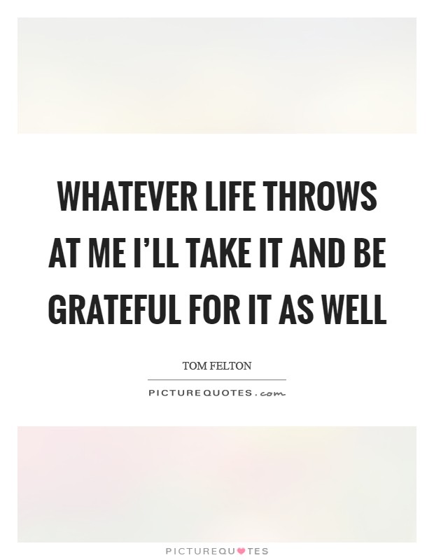 Whatever life throws at me I'll take it and be grateful for it as well Picture Quote #1