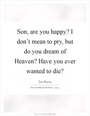 Son, are you happy? I don’t mean to pry, but do you dream of Heaven? Have you ever wanted to die? Picture Quote #1