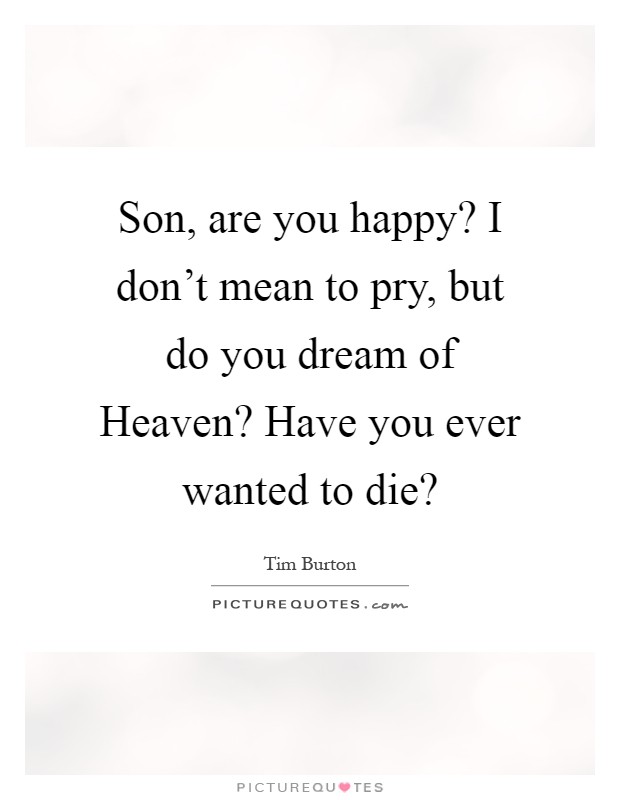 Son, are you happy? I don’t mean to pry, but do you dream of Heaven? Have you ever wanted to die? Picture Quote #1