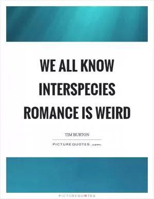 We all know interspecies romance is weird Picture Quote #1