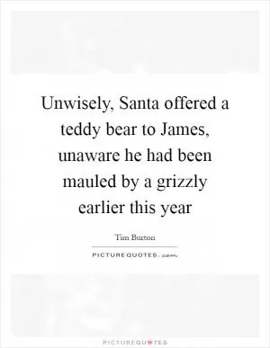 Unwisely, Santa offered a teddy bear to James, unaware he had been mauled by a grizzly earlier this year Picture Quote #1