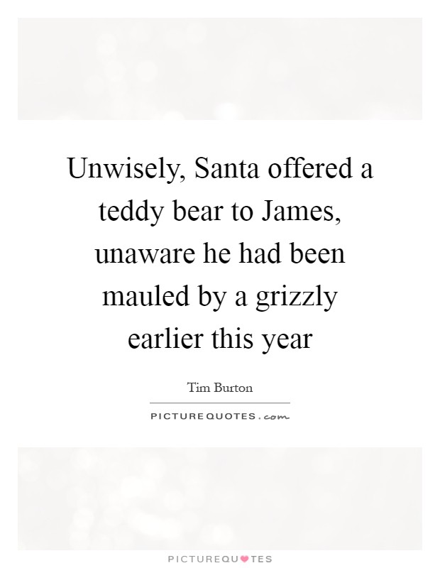 Unwisely, Santa offered a teddy bear to James, unaware he had been mauled by a grizzly earlier this year Picture Quote #1