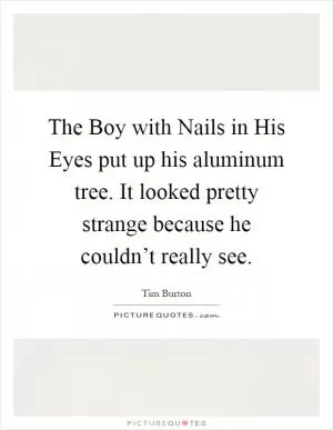 The Boy with Nails in His Eyes put up his aluminum tree. It looked pretty strange because he couldn’t really see Picture Quote #1