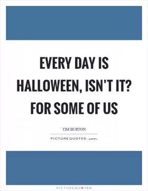 Every day is Halloween, isn’t it? For some of us Picture Quote #1