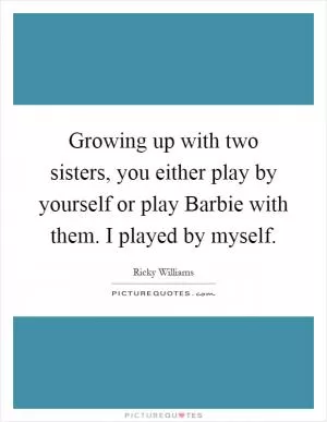 Growing up with two sisters, you either play by yourself or play Barbie with them. I played by myself Picture Quote #1