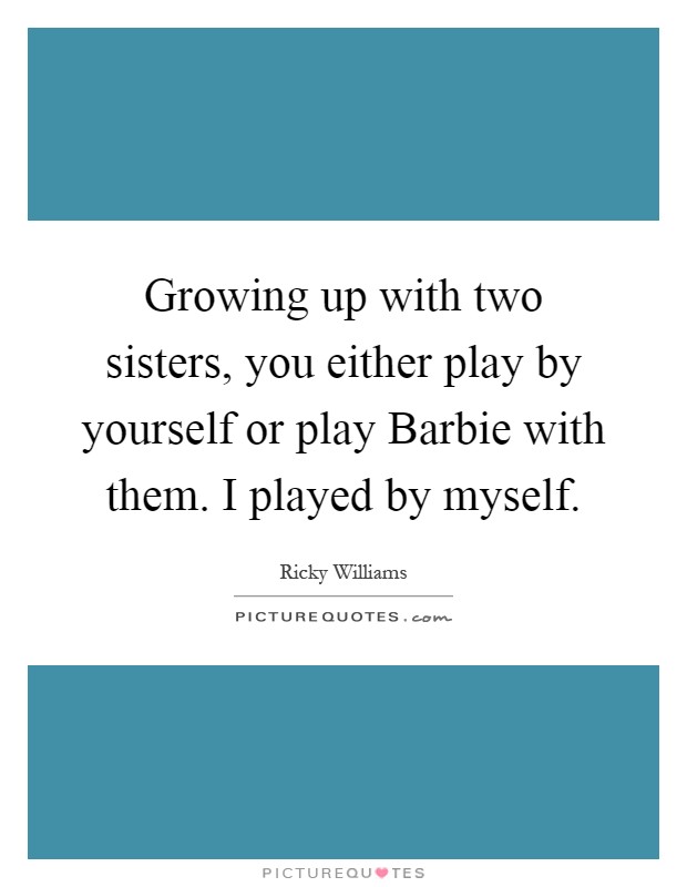 Growing up with two sisters, you either play by yourself or play Barbie with them. I played by myself Picture Quote #1