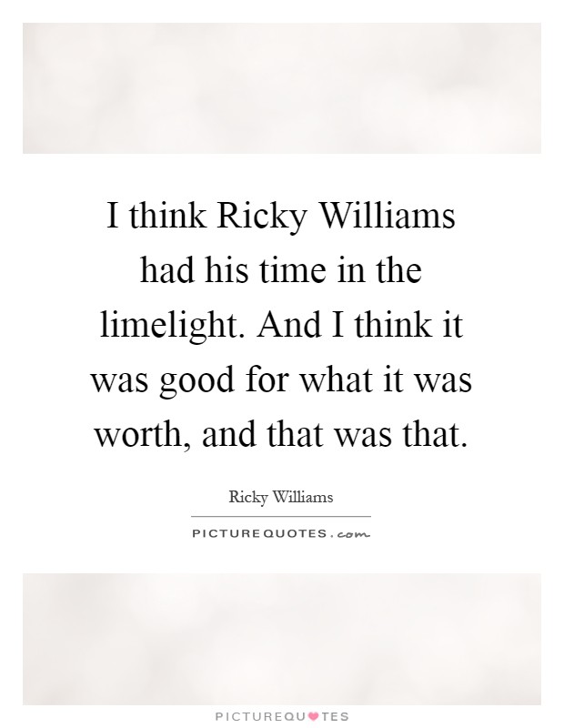 I think Ricky Williams had his time in the limelight. And I think it was good for what it was worth, and that was that Picture Quote #1