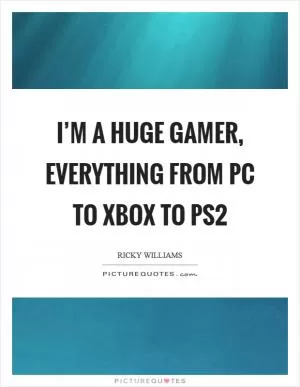 I’m a huge gamer, everything from PC to Xbox to PS2 Picture Quote #1