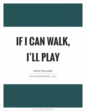 If I can walk, I’ll play Picture Quote #1