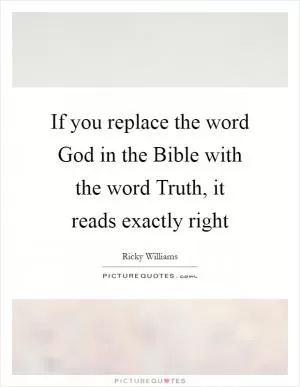 If you replace the word God in the Bible with the word Truth, it reads exactly right Picture Quote #1