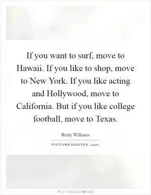 If you want to surf, move to Hawaii. If you like to shop, move to New York. If you like acting and Hollywood, move to California. But if you like college football, move to Texas Picture Quote #1