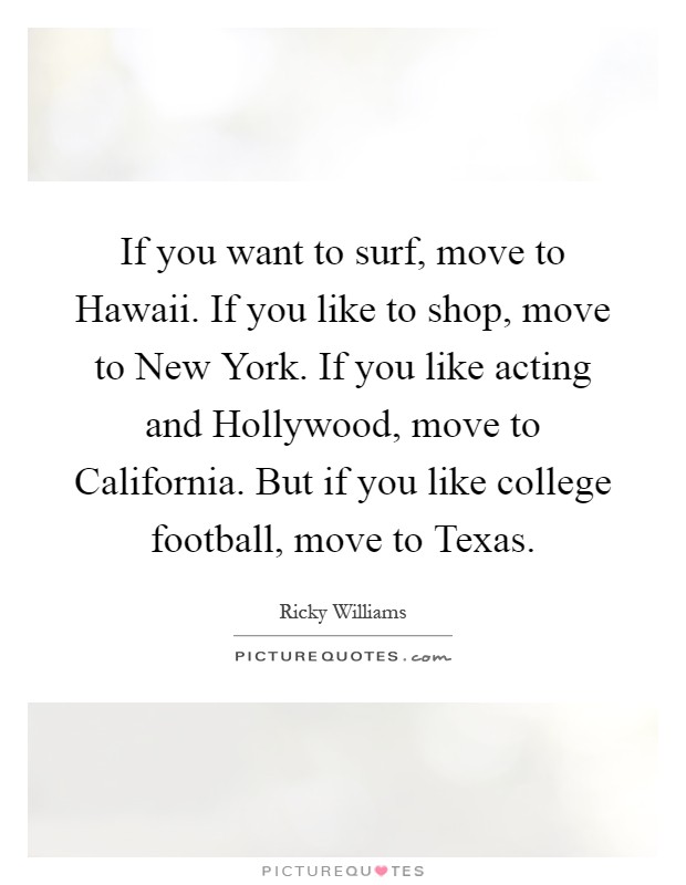 If you want to surf, move to Hawaii. If you like to shop, move to New York. If you like acting and Hollywood, move to California. But if you like college football, move to Texas Picture Quote #1