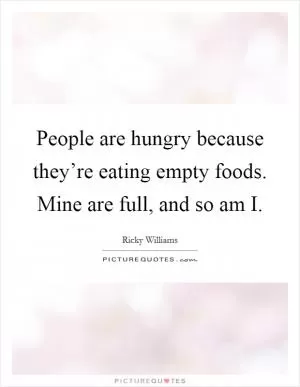 People are hungry because they’re eating empty foods. Mine are full, and so am I Picture Quote #1