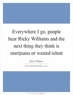 Everywhere I go, people hear Ricky Williams and the next thing they think is marijuana or wasted talent Picture Quote #1