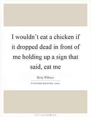 I wouldn’t eat a chicken if it dropped dead in front of me holding up a sign that said, eat me Picture Quote #1