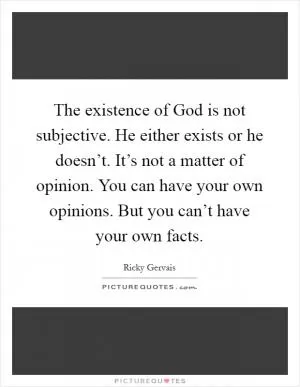 The existence of God is not subjective. He either exists or he doesn’t. It’s not a matter of opinion. You can have your own opinions. But you can’t have your own facts Picture Quote #1