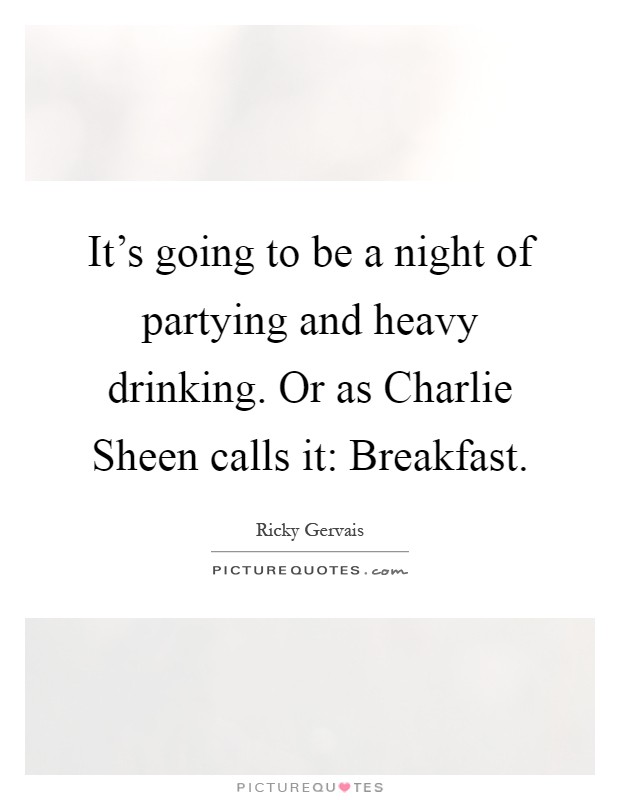 It’s going to be a night of partying and heavy drinking. Or as Charlie Sheen calls it: Breakfast Picture Quote #1