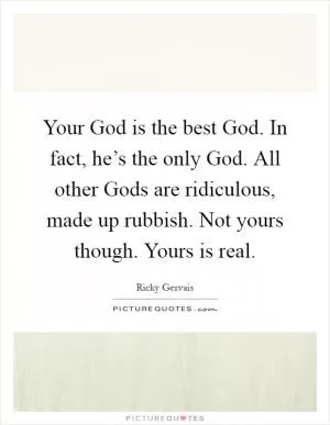 Your God is the best God. In fact, he’s the only God. All other Gods are ridiculous, made up rubbish. Not yours though. Yours is real Picture Quote #1