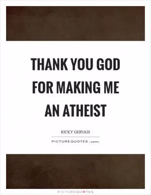 Thank you God for making me an atheist Picture Quote #1