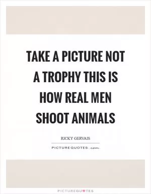 Take a picture not a trophy This is how real men shoot animals Picture Quote #1