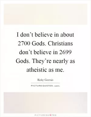 I don’t believe in about 2700 Gods. Christians don’t believe in 2699 Gods. They’re nearly as atheistic as me Picture Quote #1