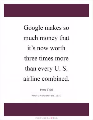 Google makes so much money that it’s now worth three times more than every U. S. airline combined Picture Quote #1